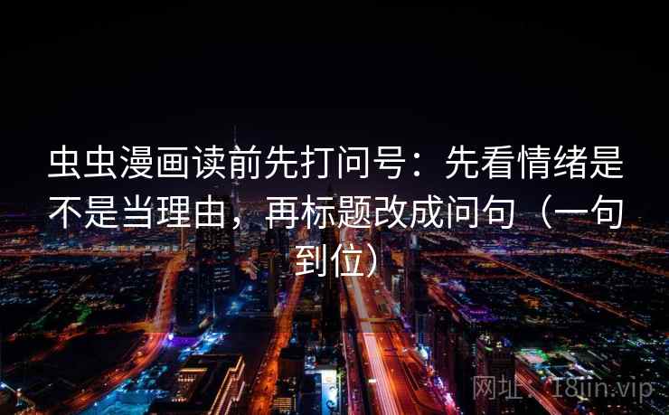 虫虫漫画读前先打问号：先看情绪是不是当理由，再标题改成问句（一句到位）