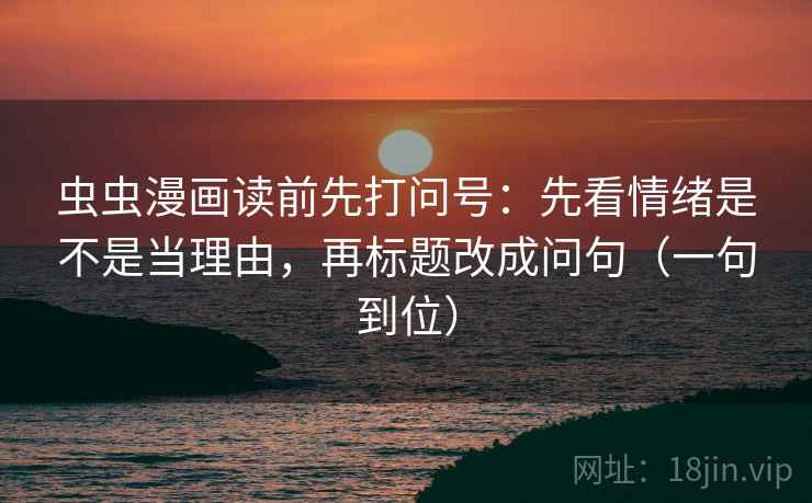 虫虫漫画读前先打问号：先看情绪是不是当理由，再标题改成问句（一句到位）