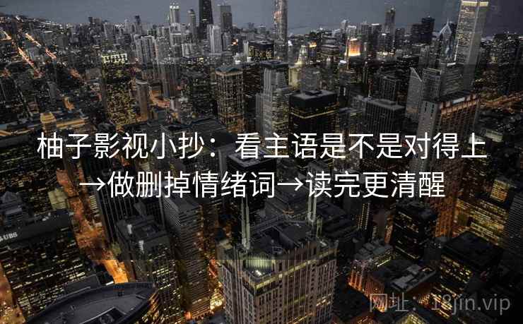 柚子影视小抄：看主语是不是对得上→做删掉情绪词→读完更清醒