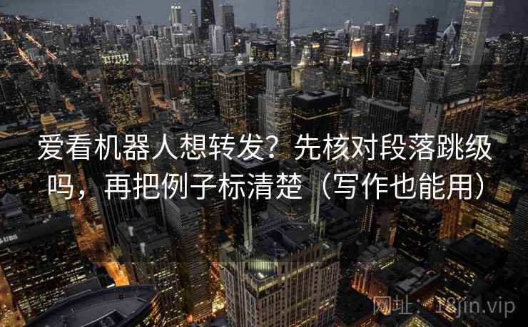 爱看机器人想转发？先核对段落跳级吗，再把例子标清楚（写作也能用）