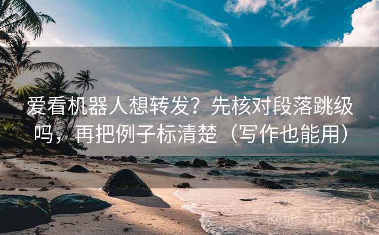 爱看机器人想转发？先核对段落跳级吗，再把例子标清楚（写作也能用）
