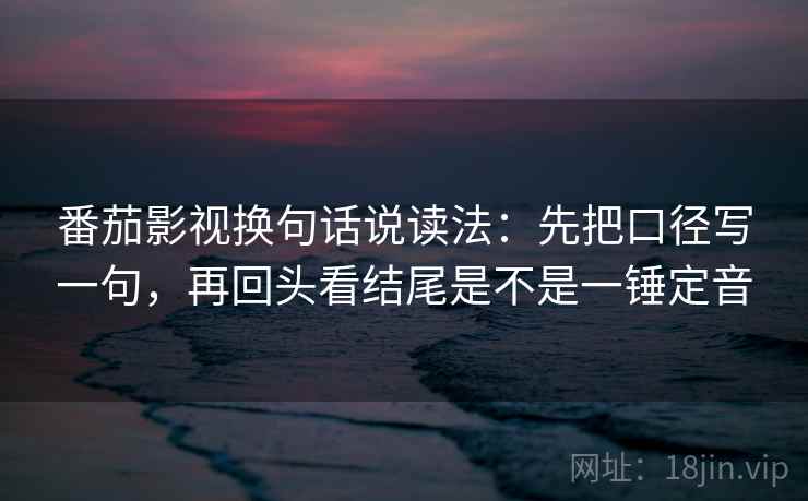 番茄影视换句话说读法：先把口径写一句，再回头看结尾是不是一锤定音