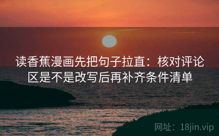 读香蕉漫画先把句子拉直:核对评论区是不是改写后再补齐条件清单 读香蕉漫画先把句子拉直:核对评论区是不是改写后再补齐条件清单