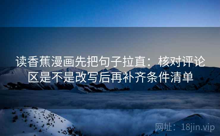 读香蕉漫画先把句子拉直：核对评论区是不是改写后再补齐条件清单