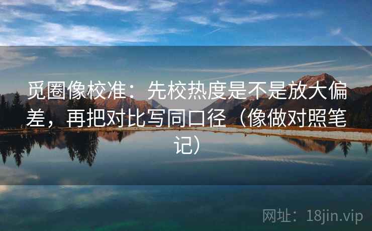 觅圈像校准：先校热度是不是放大偏差，再把对比写同口径（像做对照笔记）