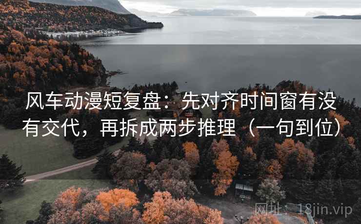风车动漫短复盘:先对齐时间窗有没有交代,再拆成两步推理(一句到位) 风车动漫短复盘:先对齐时间窗有没有交代,再拆成两步推理(一句到位)
