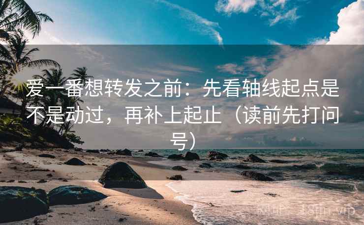 爱一番想转发之前：先看轴线起点是不是动过，再补上起止（读前先打问号）