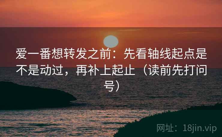 爱一番想转发之前：先看轴线起点是不是动过，再补上起止（读前先打问号）