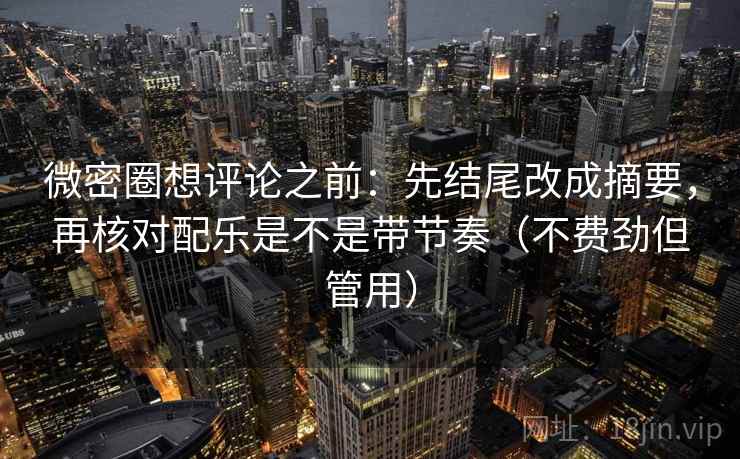 微密圈想评论之前:先结尾改成摘要,再核对配乐是不是带节奏(不费劲但管用) 微密圈想评论之前:先结尾改成摘要,再核对配乐是不是带节奏(不费劲但管用)