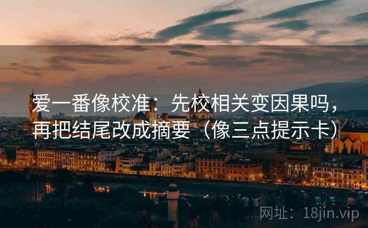 爱一番像校准:先校相关变因果吗,再把结尾改成摘要(像三点提示卡) 爱一番像校准:先校相关变因果吗,再把结尾改成摘要(像三点提示卡)
