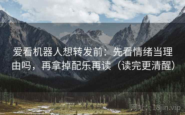 爱看机器人想转发前：先看情绪当理由吗，再拿掉配乐再读（读完更清醒）