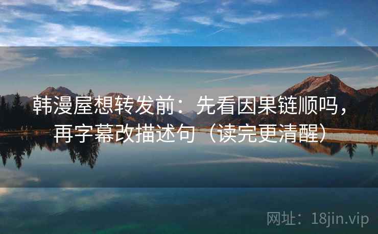 韩漫屋想转发前：先看因果链顺吗，再字幕改描述句（读完更清醒）