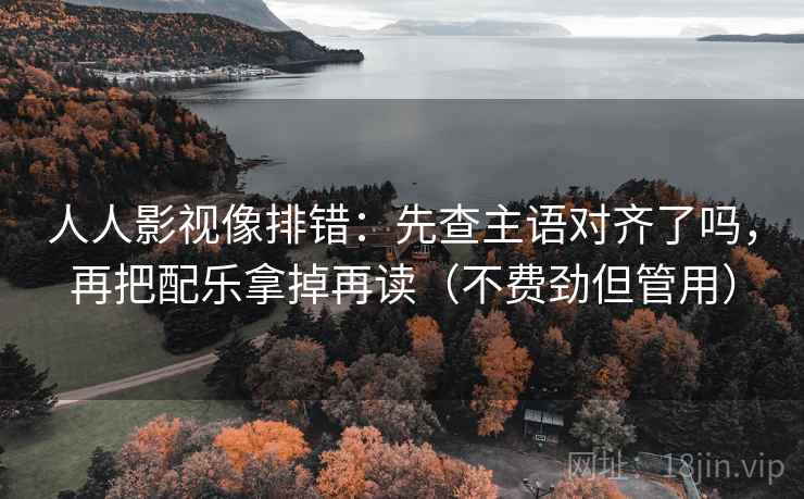 人人影视像排错：先查主语对齐了吗，再把配乐拿掉再读（不费劲但管用）