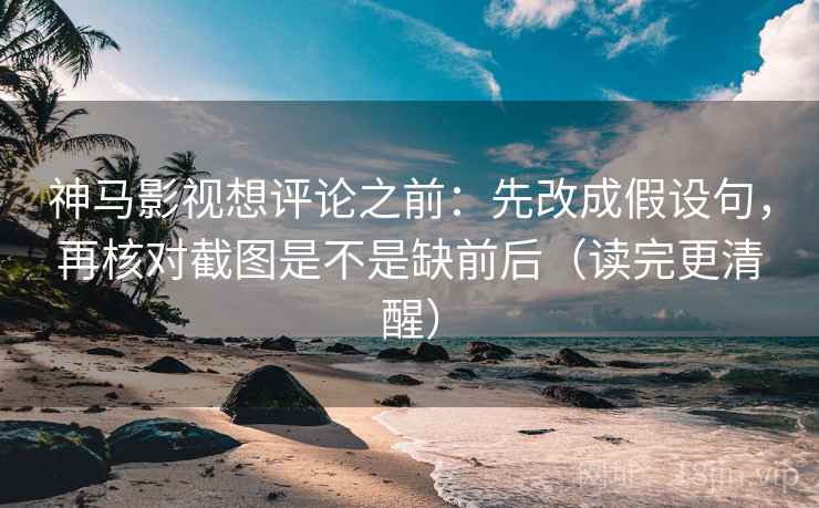 神马影视想评论之前:先改成假设句,再核对截图是不是缺前后(读完更清醒) 神马影视想评论之前:先改成假设句,再核对截图是不是缺前后(读完更清醒)