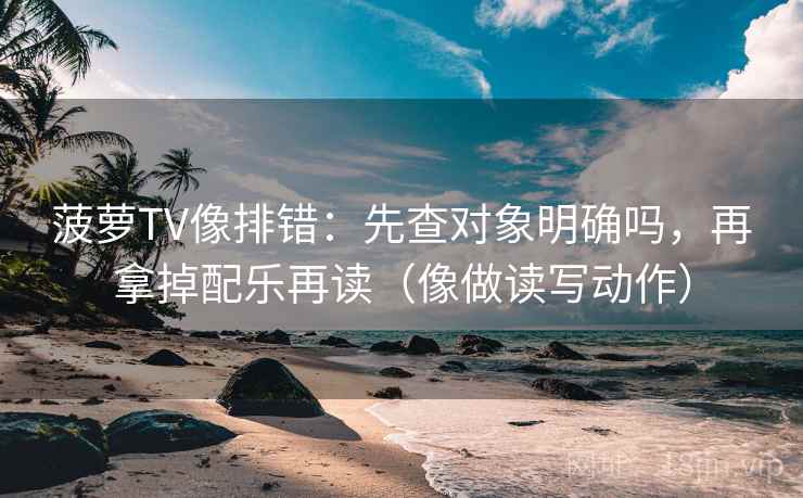菠萝TV像排错:先查对象明确吗,再拿掉配乐再读(像做读写动作) 菠萝TV像排错:先查对象明确吗,再拿掉配乐再读(像做读写动作)