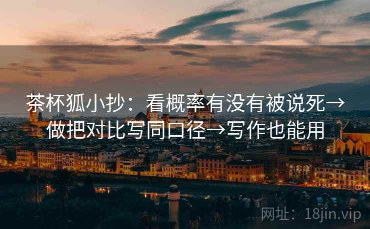 茶杯狐小抄：看概率有没有被说死→做把对比写同口径→写作也能用