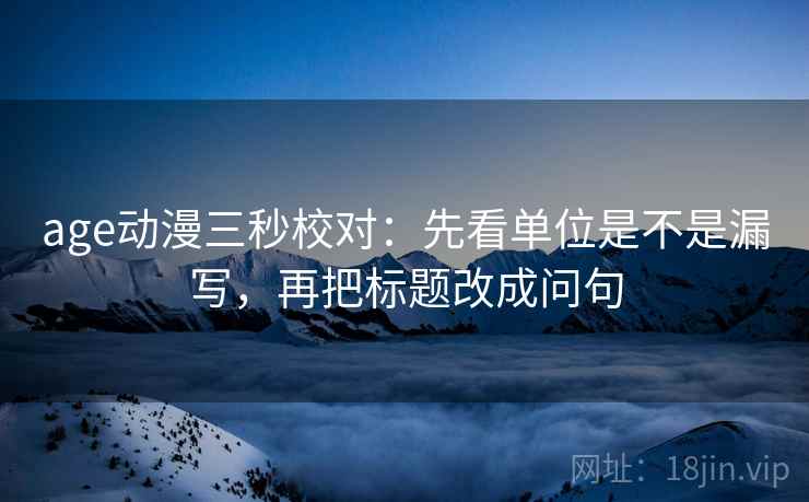 age动漫三秒校对:先看单位是不是漏写,再把标题改成问句 age动漫三秒校对:先看单位是不是漏写,再把标题改成问句