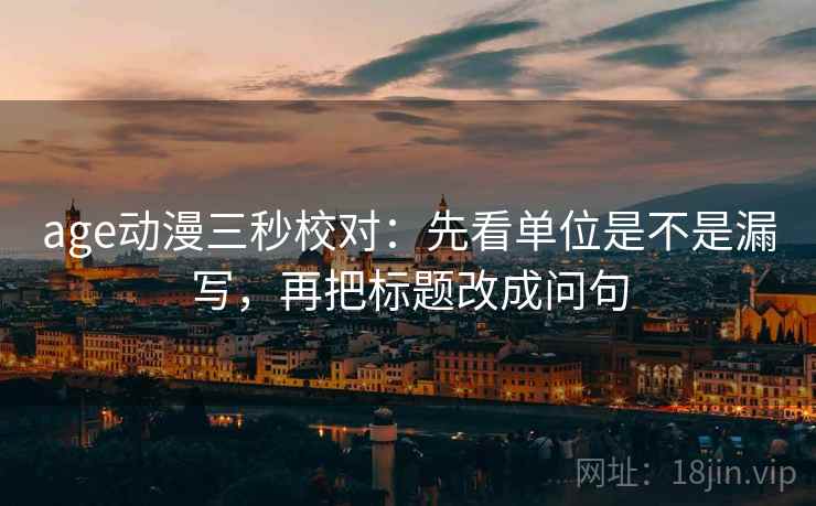age动漫三秒校对：先看单位是不是漏写，再把标题改成问句