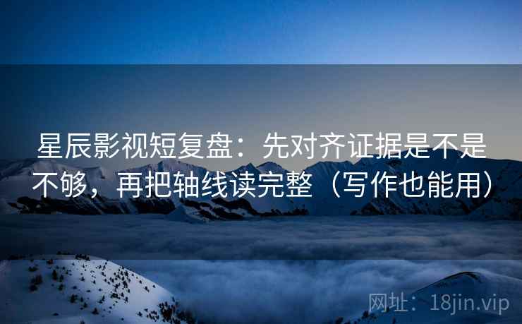 星辰影视短复盘：先对齐证据是不是不够，再把轴线读完整（写作也能用）