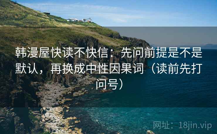 韩漫屋快读不快信：先问前提是不是默认，再换成中性因果词（读前先打问号）