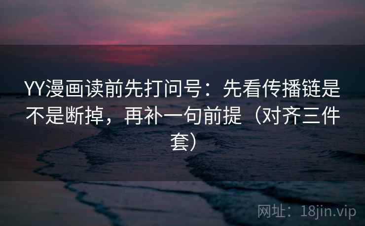 YY漫画读前先打问号：先看传播链是不是断掉，再补一句前提（对齐三件套）