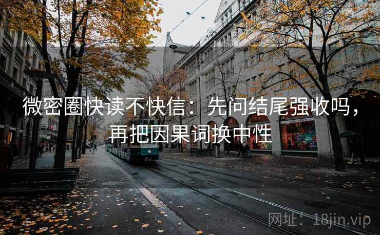 微密圈快读不快信:先问结尾强收吗,再把因果词换中性 微密圈快读不快信:先问结尾强收吗,再把因果词换中性