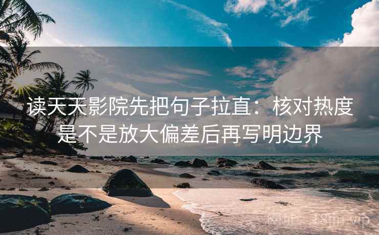 读天天影院先把句子拉直:核对热度是不是放大偏差后再写明边界 读天天影院先把句子拉直:核对热度是不是放大偏差后再写明边界