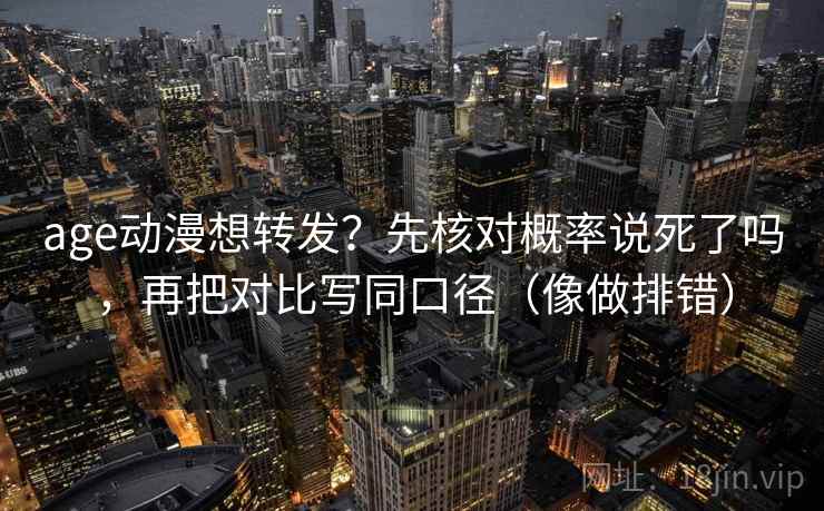 age动漫想转发？先核对概率说死了吗，再把对比写同口径（像做排错）