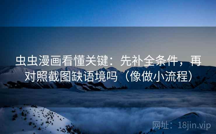 虫虫漫画看懂关键：先补全条件，再对照截图缺语境吗（像做小流程）