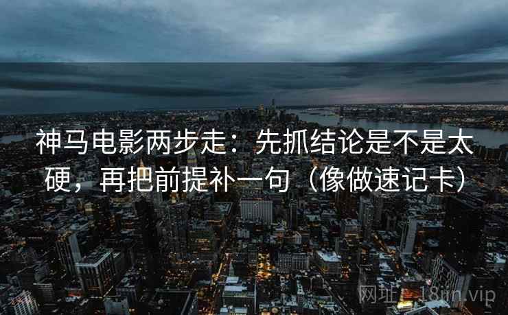 神马电影两步走:先抓结论是不是太硬,再把前提补一句(像做速记卡) 神马电影两步走:先抓结论是不是太硬,再把前提补一句(像做速记卡)