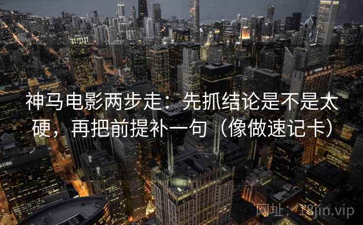 神马电影两步走:先抓结论是不是太硬,再把前提补一句(像做速记卡) 神马电影两步走:先抓结论是不是太硬,再把前提补一句(像做速记卡)
