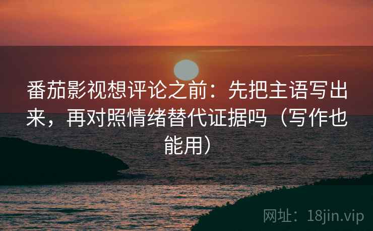 番茄影视想评论之前:先把主语写出来,再对照情绪替代证据吗(写作也能用) 番茄影视想评论之前:先把主语写出来,再对照情绪替代证据吗(写作也能用)