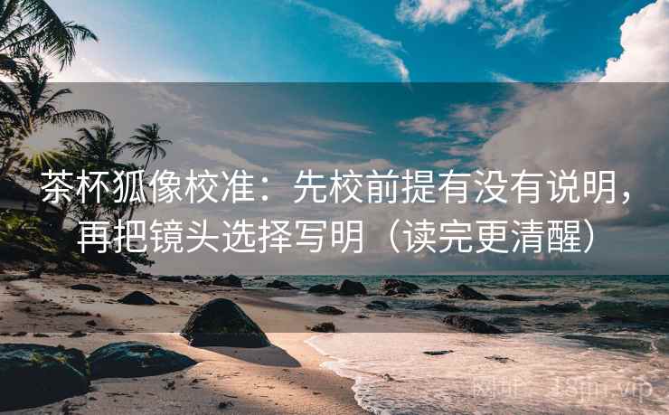 茶杯狐像校准:先校前提有没有说明,再把镜头选择写明(读完更清醒) 茶杯狐像校准:先校前提有没有说明,再把镜头选择写明(读完更清醒)