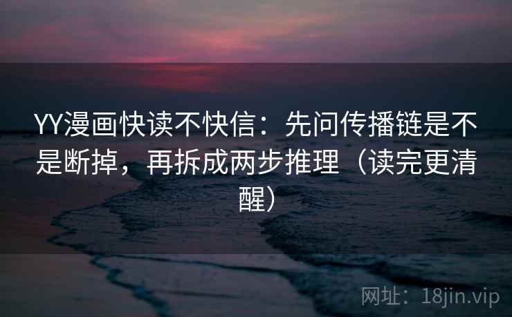 YY漫画快读不快信:先问传播链是不是断掉,再拆成两步推理(读完更清醒) YY漫画快读不快信:先问传播链是不是断掉,再拆成两步推理(读完更清醒)