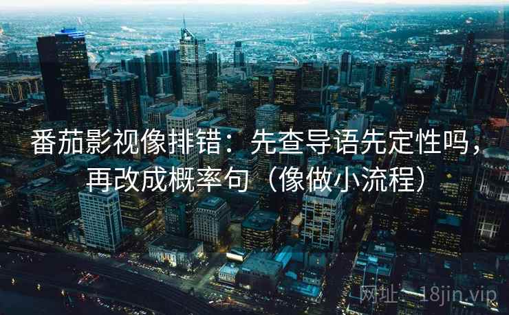 番茄影视像排错:先查导语先定性吗,再改成概率句(像做小流程) 番茄影视像排错:先查导语先定性吗,再改成概率句(像做小流程)