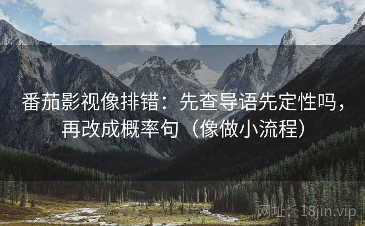 番茄影视像排错:先查导语先定性吗,再改成概率句(像做小流程) 番茄影视像排错:先查导语先定性吗,再改成概率句(像做小流程)