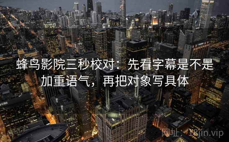 蜂鸟影院三秒校对:先看字幕是不是加重语气,再把对象写具体 蜂鸟影院三秒校对:先看字幕是不是加重语气,再把对象写具体