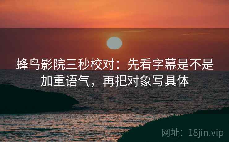 蜂鸟影院三秒校对:先看字幕是不是加重语气,再把对象写具体 蜂鸟影院三秒校对:先看字幕是不是加重语气,再把对象写具体