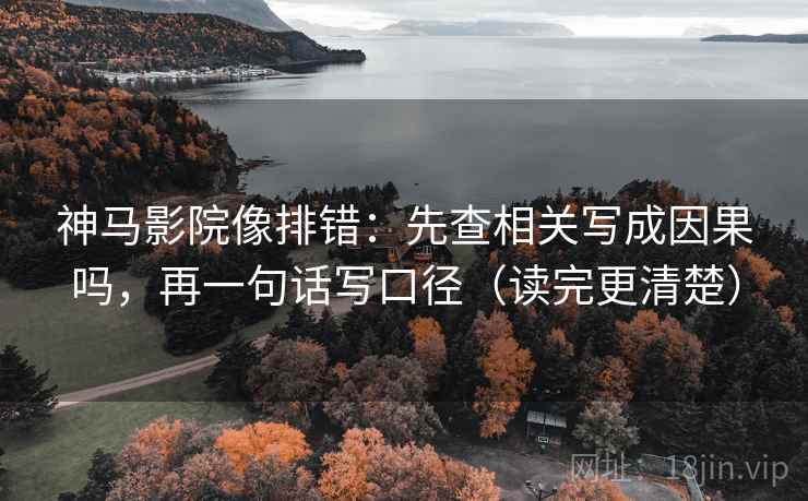 神马影院像排错：先查相关写成因果吗，再一句话写口径（读完更清楚）