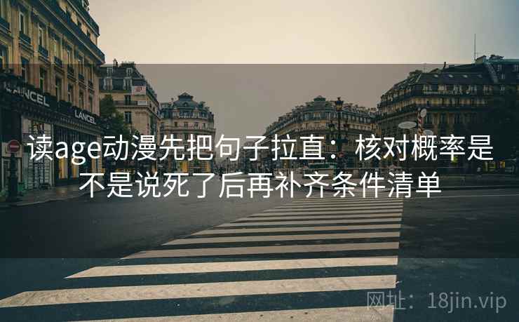 读age动漫先把句子拉直:核对概率是不是说死了后再补齐条件清单 读age动漫先把句子拉直:核对概率是不是说死了后再补齐条件清单
