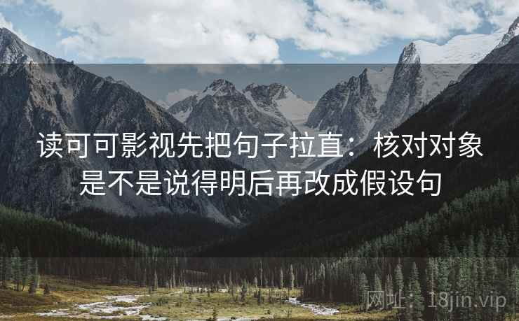 读可可影视先把句子拉直:核对对象是不是说得明后再改成假设句 读可可影视先把句子拉直:核对对象是不是说得明后再改成假设句
