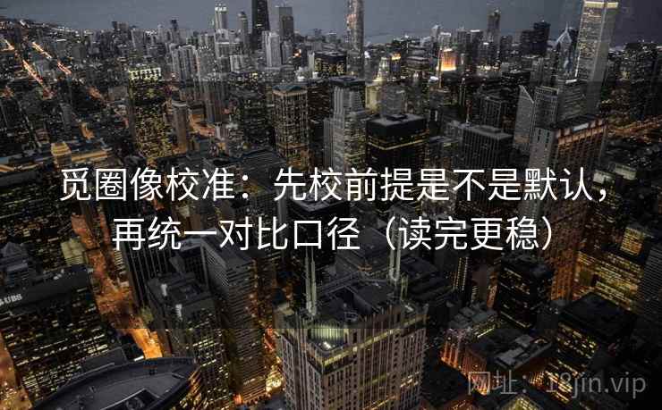 觅圈像校准：先校前提是不是默认，再统一对比口径（读完更稳）