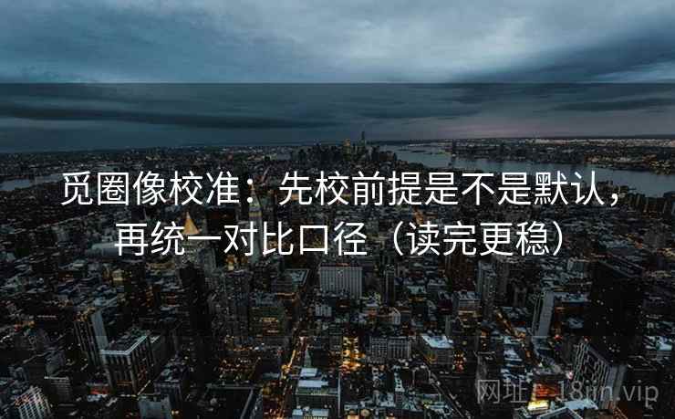 觅圈像校准:先校前提是不是默认,再统一对比口径(读完更稳) 觅圈像校准:先校前提是不是默认,再统一对比口径(读完更稳)