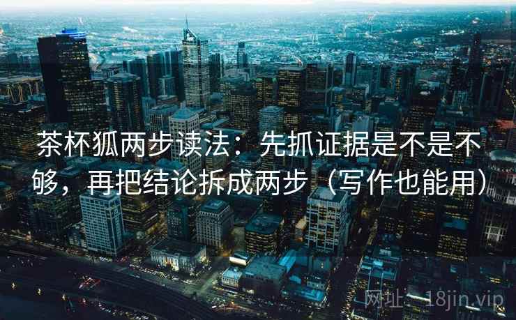 茶杯狐两步读法：先抓证据是不是不够，再把结论拆成两步（写作也能用）