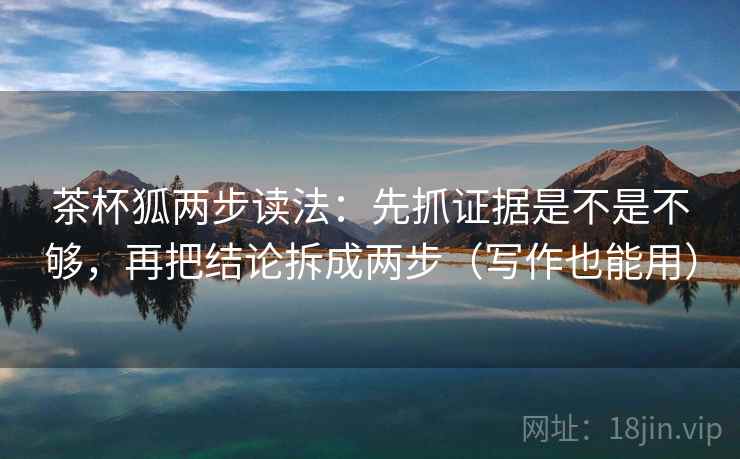 茶杯狐两步读法:先抓证据是不是不够,再把结论拆成两步(写作也能用) 茶杯狐两步读法:先抓证据是不是不够,再把结论拆成两步(写作也能用)
