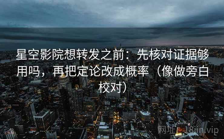 星空影院想转发之前：先核对证据够用吗，再把定论改成概率（像做旁白校对）