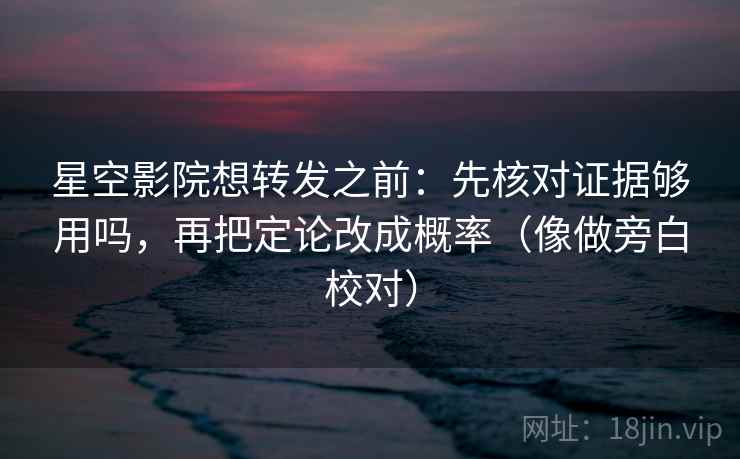 星空影院想转发之前:先核对证据够用吗,再把定论改成概率(像做旁白校对) 星空影院想转发之前:先核对证据够用吗,再把定论改成概率(像做旁白校对)