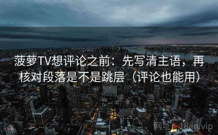 菠萝TV想评论之前:先写清主语,再核对段落是不是跳层(评论也能用) 菠萝TV想评论之前:先写清主语,再核对段落是不是跳层(评论也能用)