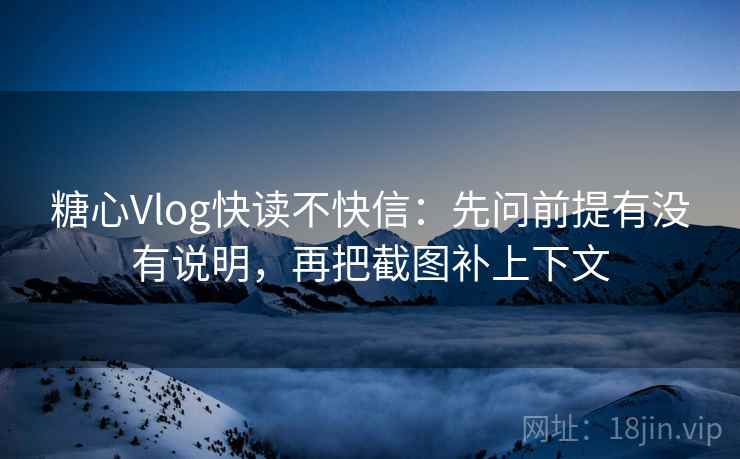 糖心Vlog快读不快信：先问前提有没有说明，再把截图补上下文