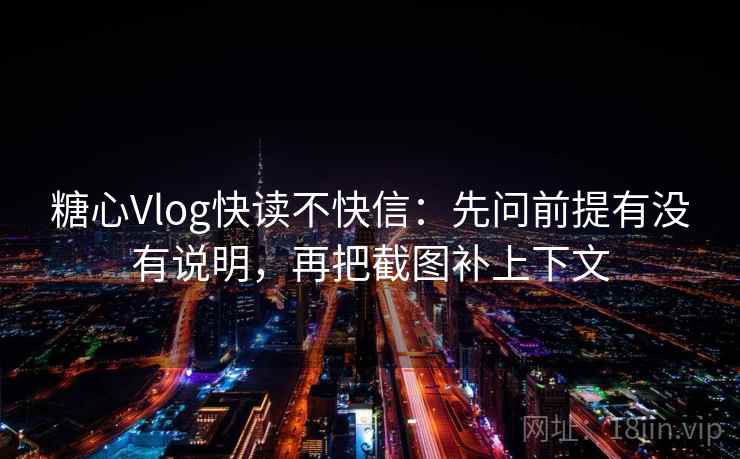 糖心Vlog快读不快信：先问前提有没有说明，再把截图补上下文